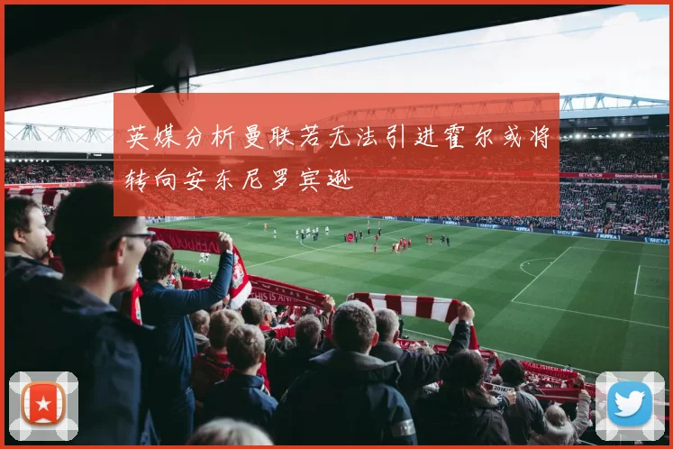 英媒分析曼联若无法引进霍尔或将转向安东尼罗宾逊