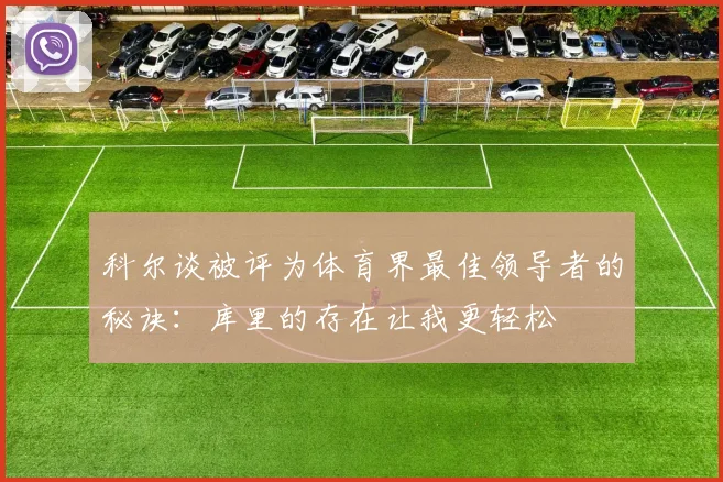 科尔谈被评为体育界最佳领导者的秘诀：库里的存在让我更轻松