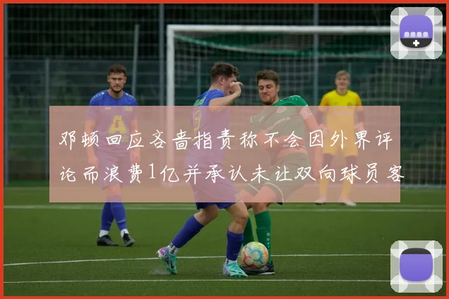 邓顿回应吝啬指责称不会因外界评论而浪费1亿并承认未让双向球员客场是失误