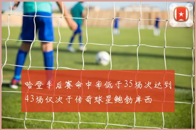 哈登季后赛命中率低于35场次达到43场仅次于传奇球星鲍勃库西