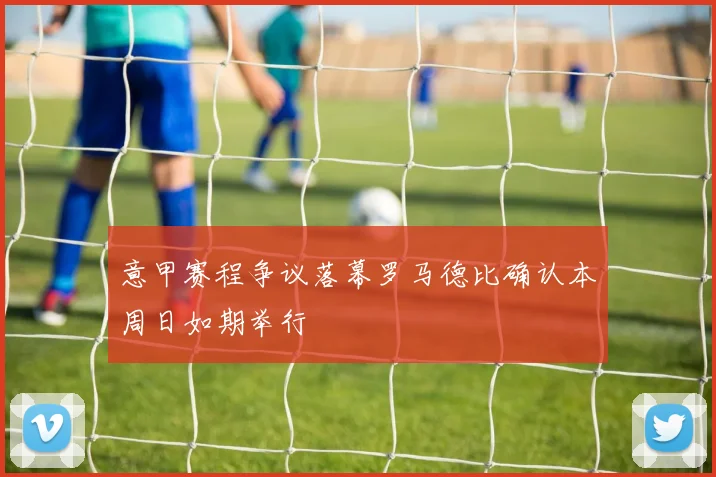 意甲赛程争议落幕罗马德比确认本周日如期举行