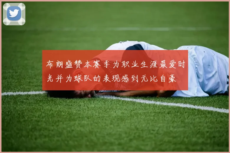 布朗盛赞本赛季为职业生涯最爱时光并为球队的表现感到无比自豪