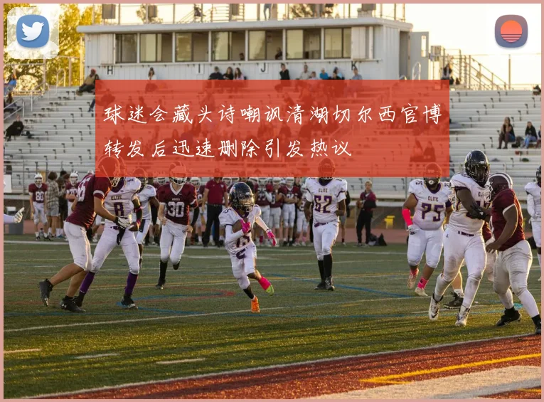 球迷会藏头诗嘲讽清湖切尔西官博转发后迅速删除引发热议