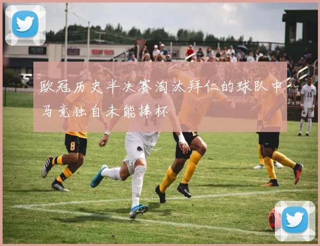 欧冠历史半决赛淘汰拜仁的球队中马竞独自未能捧杯