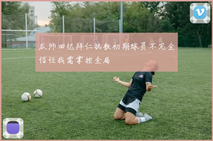 瓜帅回忆拜仁执教初期球员不完全信任我需掌控全局