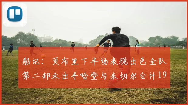 船记：莫布里下半场表现出色全队第二却未出手哈登与米切尔合计19次出手分析