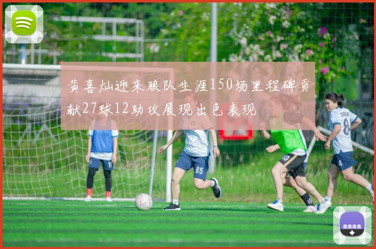 黄喜灿迎来狼队生涯150场里程碑贡献27球12助攻展现出色表现