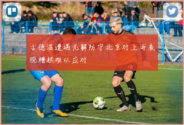 古德温遭遇无解防守北京对上海表现糟糕难以应对